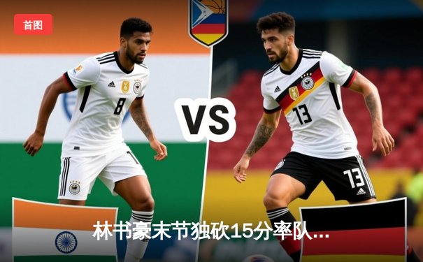 林书豪末节独砍15分率队逆转，东方猛龙险胜华南虎夺三连胜