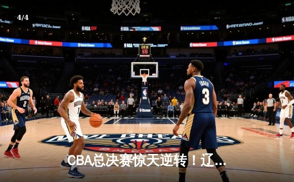 CBA总决赛惊天逆转！辽宁本钢加时险胜广东宏远夺赛点 - 4