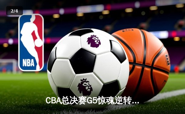 CBA总决赛G5惊魂逆转 辽宁男篮加时险胜广东夺赛点 - 2
