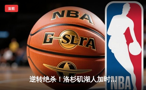 逆转绝杀！洛杉矶湖人加时险胜波士顿凯尔特人，詹姆斯狂砍40分三双