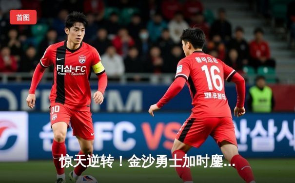 惊天逆转！金沙勇士加时鏖战力克天际火鸟，詹姆斯·李独砍42分创赛季新高