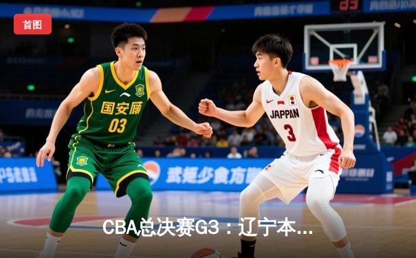 CBA总决赛G3：辽宁本钢再胜新疆广汇，总比分2-1领先