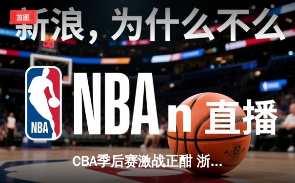 CBA季后赛激战正酣 浙江广厦逆转广东宏远夺赛点
