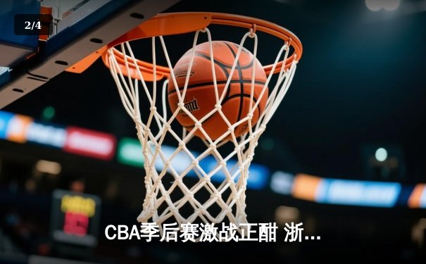 CBA季后赛激战正酣 浙江广厦逆转广东宏远夺赛点 - 2