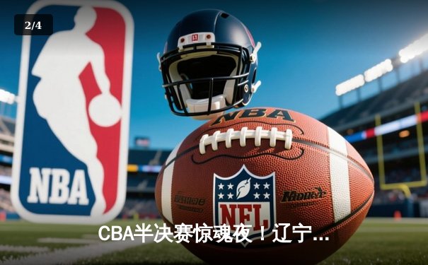 CBA半决赛惊魂夜！辽宁本钢逆转广东宏远，赵继伟末节爆发定乾坤 - 2