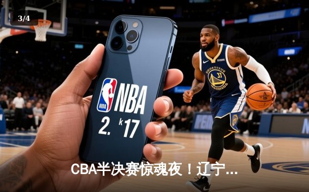 CBA半决赛惊魂夜！辽宁本钢逆转广东宏远，赵继伟末节爆发定乾坤 - 3