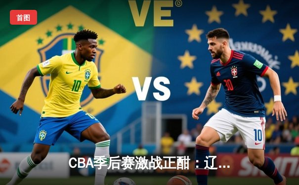 CBA季后赛激战正酣：辽宁本钢加时险胜广东宏远，赵继伟砍下33分创个人新高