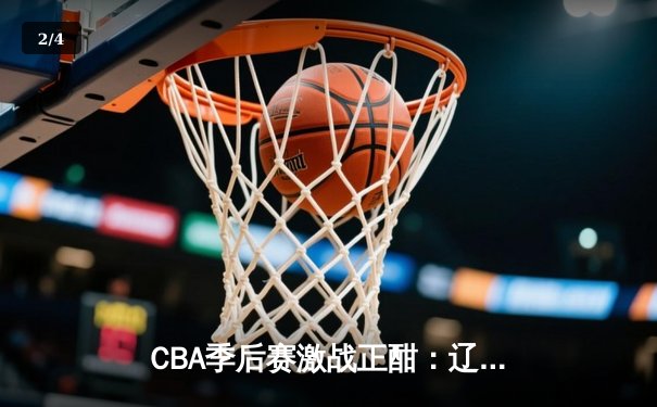 CBA季后赛激战正酣：辽宁本钢加时险胜广东宏远，赵继伟砍下33分创个人新高 - 2
