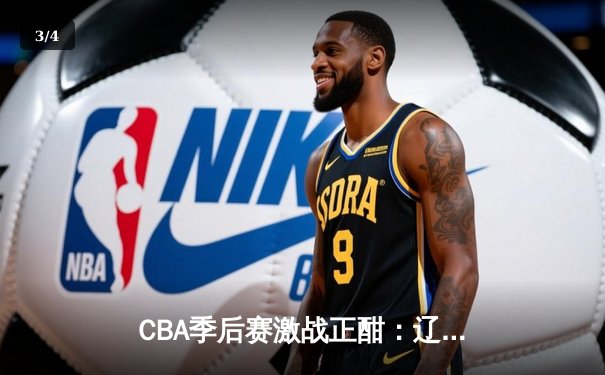 CBA季后赛激战正酣：辽宁本钢加时险胜广东宏远，赵继伟砍下33分创个人新高 - 3