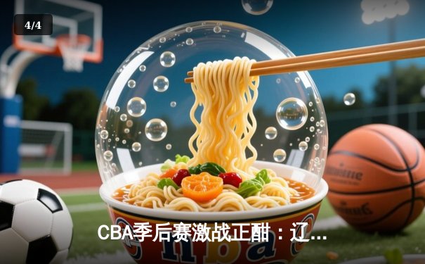 CBA季后赛激战正酣：辽宁本钢加时险胜广东宏远，赵继伟砍下33分创个人新高 - 4
