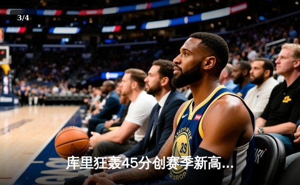 库里狂轰45分创赛季新高，勇士主场险胜凯尔特人迎六连胜 - 3