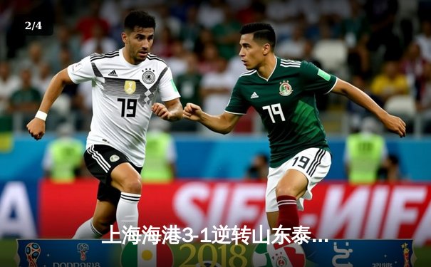 上海海港3-1逆转山东泰山，武磊双响领跑射手榜，奥斯卡传射建功 - 2