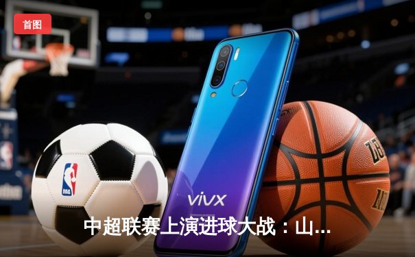 中超联赛上演进球大战：山东泰山4-3险胜北京国安，克雷桑帽子戏法闪耀工体