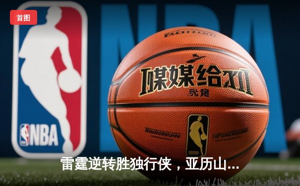 雷霆逆转胜独行侠，亚历山大40分引领西部半决赛激战