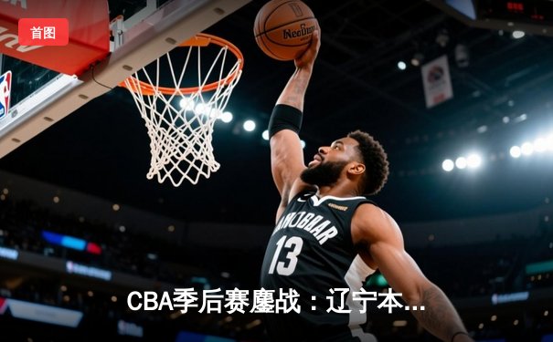 CBA季后赛鏖战：辽宁本钢加时险胜广东宏远，赵继伟37分创生涯新高