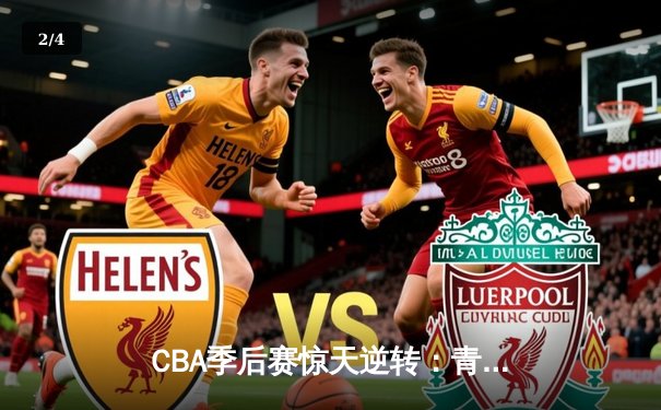 CBA季后赛惊天逆转：青岛双加时力克浙江，杨瀚森30+20创生涯新高 - 2