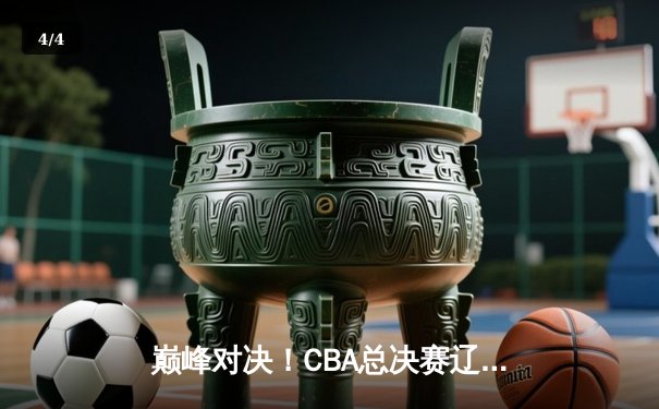 巅峰对决！CBA总决赛辽宁本钢力克浙江广厦豪取开门红 - 4
