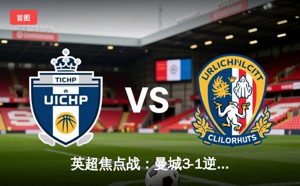 英超焦点战：曼城3-1逆转曼联，哈兰德双响锁定胜局