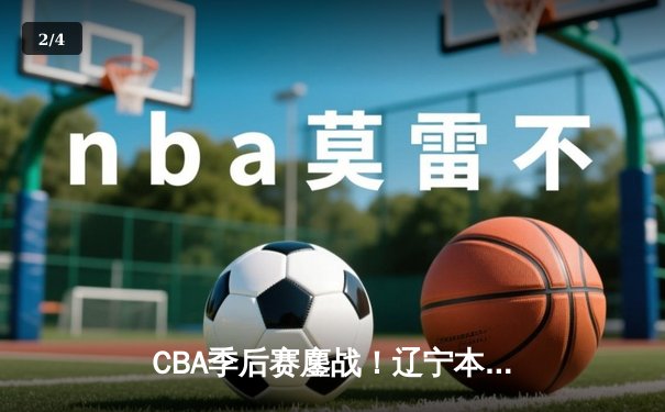 CBA季后赛鏖战！辽宁本钢加时险胜广东宏远，赵继伟砍30+12率队夺赛点 - 2