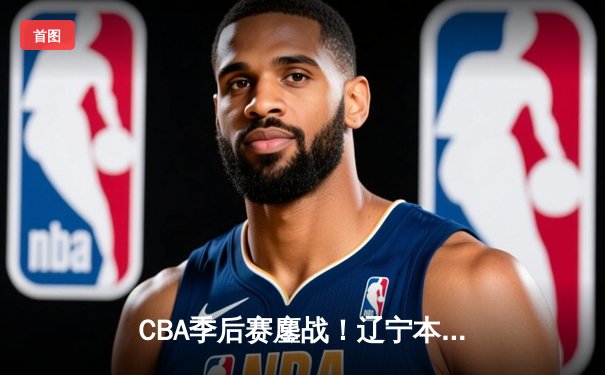 CBA季后赛鏖战！辽宁本钢加时险胜广东宏远，赵继伟砍30+12率队夺赛点