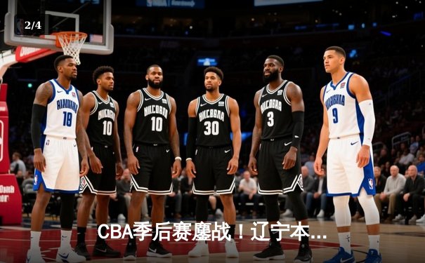 CBA季后赛鏖战！辽宁本钢加时险胜广东宏远，赵继伟砍30+12率队夺赛点 - 2