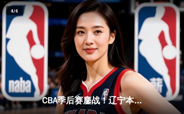 CBA季后赛鏖战！辽宁本钢加时险胜广东宏远，赵继伟砍30+12率队夺赛点 - 4