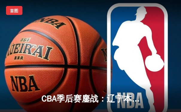 CBA季后赛鏖战：辽宁本钢加时险胜广东宏远，赵继伟砍35分创生涯新高