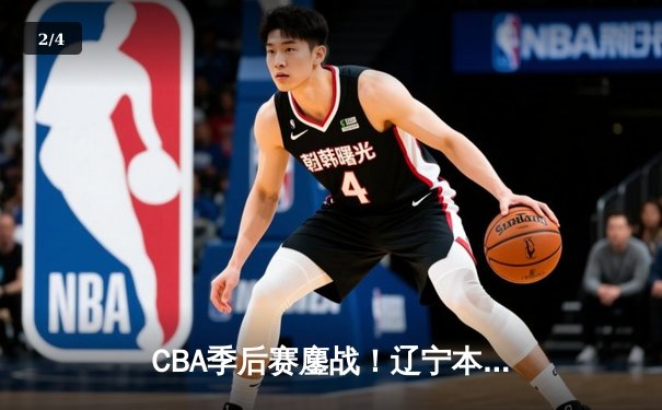 CBA季后赛鏖战！辽宁本钢加时险胜广东宏远，赵继伟砍30+12率队夺赛点 - 2