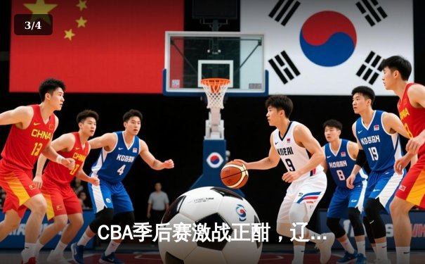 CBA季后赛激战正酣，辽宁本钢加时险胜广东宏远晋级总决赛 - 3