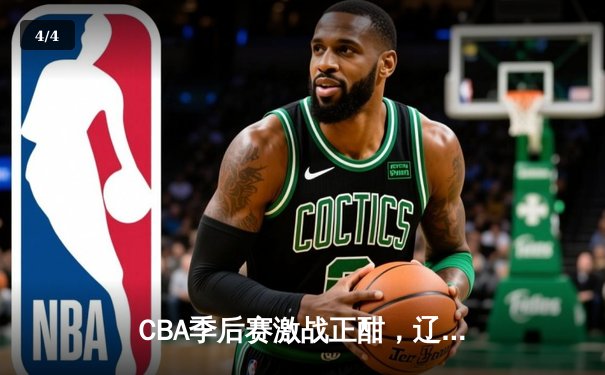 CBA季后赛激战正酣，辽宁本钢加时险胜广东宏远晋级总决赛 - 4