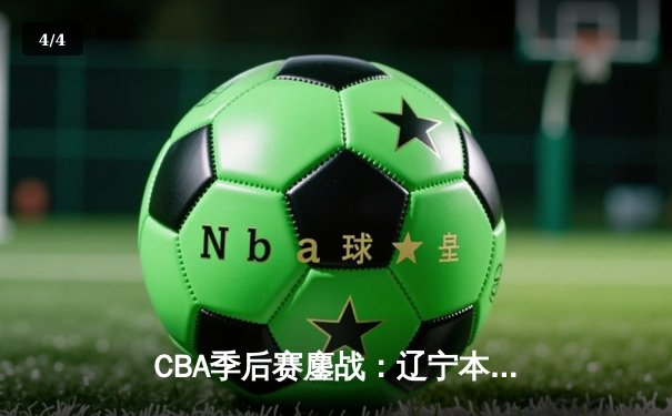 CBA季后赛鏖战：辽宁本钢加时险胜广东宏远，赵继伟35分创生涯新高 - 4