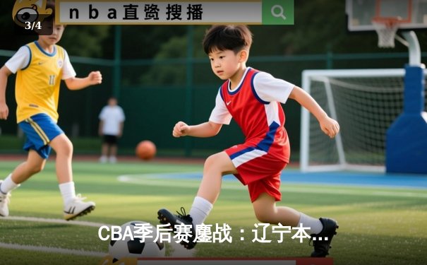 CBA季后赛鏖战：辽宁本钢加时险胜广东宏远，赵继伟35分创生涯新高 - 3