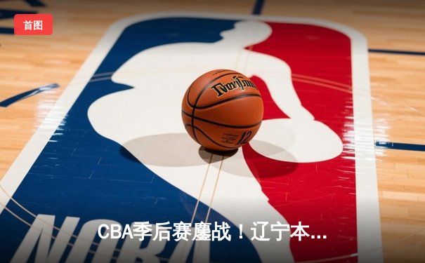 CBA季后赛鏖战！辽宁本钢加时险胜广东宏远，赵继伟35分创生涯新高