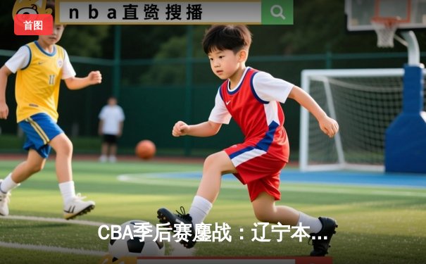 CBA季后赛鏖战：辽宁本钢加时险胜广东宏远，赵继伟砍35分创生涯新高