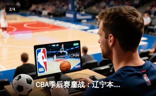 CBA季后赛鏖战：辽宁本钢加时险胜广东宏远，赵继伟砍35分创生涯新高 - 2