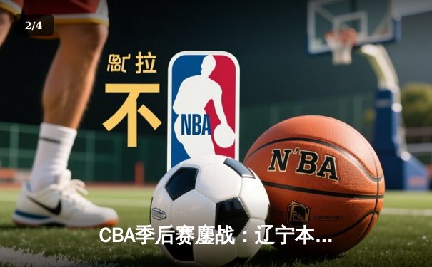 CBA季后赛鏖战：辽宁本钢加时险胜广东宏远，赵继伟砍35分创生涯新高 - 2