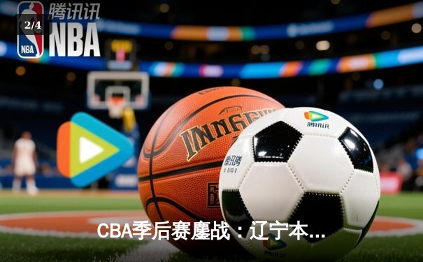 CBA季后赛鏖战：辽宁本钢加时险胜广东宏远，赵继伟砍35分创生涯新高 - 2