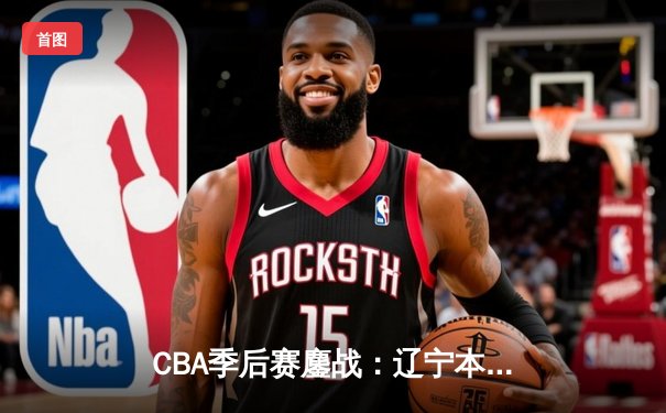 CBA季后赛鏖战：辽宁本钢加时险胜广东宏远，赵继伟砍35分创生涯新高