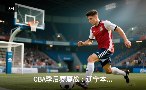 CBA季后赛鏖战：辽宁本钢加时险胜广东宏远，赵继伟砍35分创生涯新高 - 3