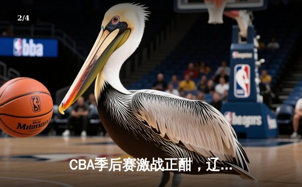 CBA季后赛激战正酣，辽宁本钢加时险胜广东宏远总分2-1领先 - 2