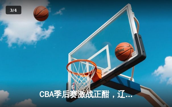 CBA季后赛激战正酣，辽宁本钢加时险胜广东宏远总分2-1领先 - 3