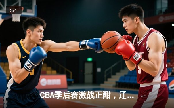 CBA季后赛激战正酣，辽宁本钢加时险胜广东宏远总分2-1领先 - 3