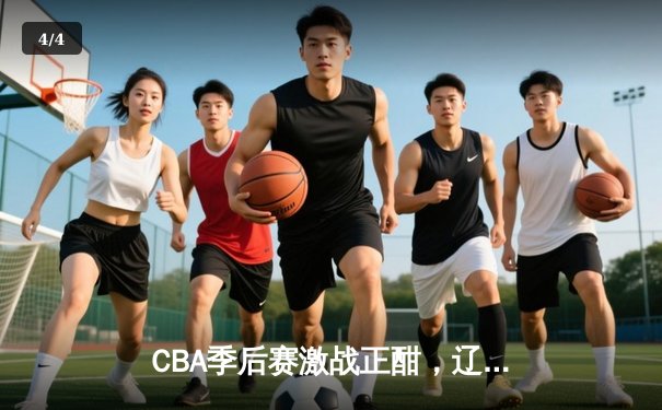 CBA季后赛激战正酣，辽宁本钢加时险胜广东宏远总分2-1领先 - 4