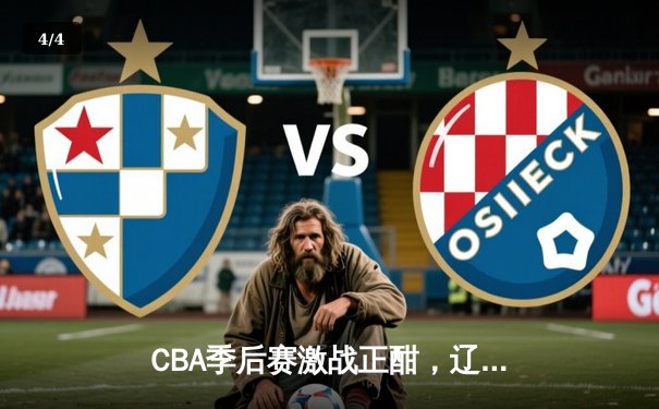 CBA季后赛激战正酣，辽宁本钢加时险胜广东宏远总分2-1领先 - 4