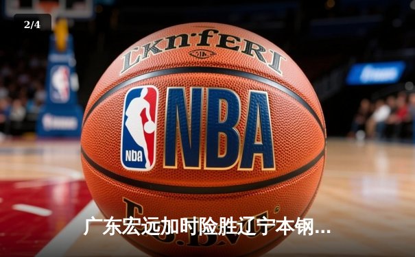 广东宏远加时险胜辽宁本钢，胡明轩30分导演惊天逆转 - 2