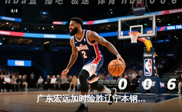 广东宏远加时险胜辽宁本钢，胡明轩30分导演惊天逆转 - 4