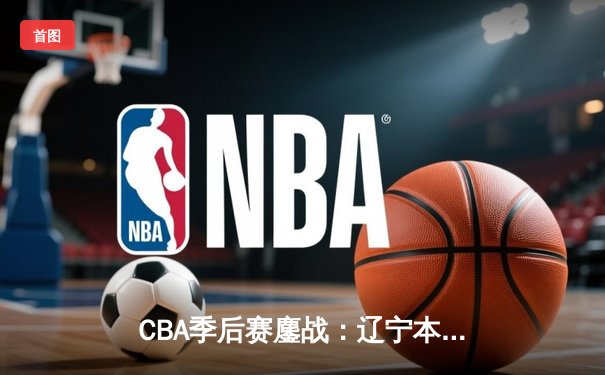 CBA季后赛鏖战：辽宁本钢加时险胜广东宏远，赵继伟砍35分创生涯新高