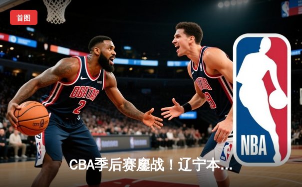 CBA季后赛鏖战！辽宁本钢加时险胜广东宏远，赵继伟砍35分创生涯新高