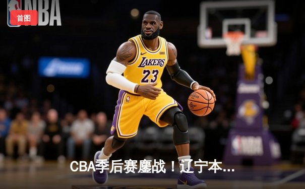 CBA季后赛鏖战！辽宁本钢加时险胜广东宏远，赵继伟砍35分创生涯新高