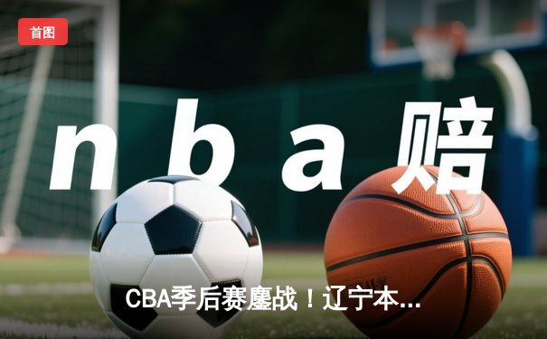 CBA季后赛鏖战！辽宁本钢加时险胜广东宏远，赵继伟砍35分创生涯新高